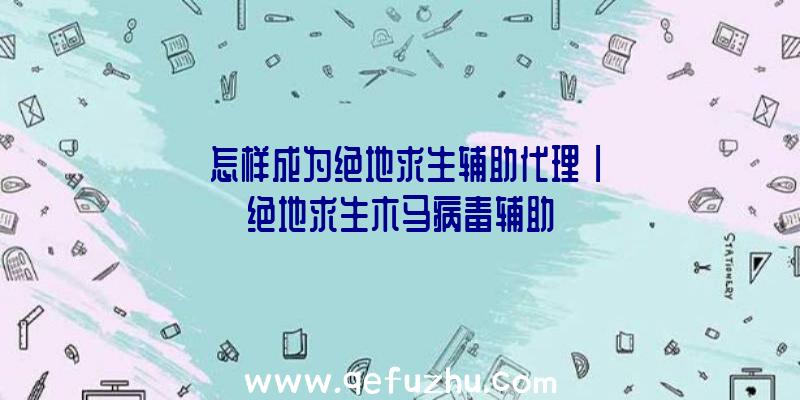 「怎样成为绝地求生辅助代理」|绝地求生木马病毒辅助